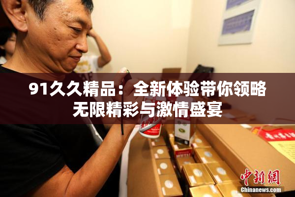 91久久精品：全新体验带你领略无限精彩与激情盛宴