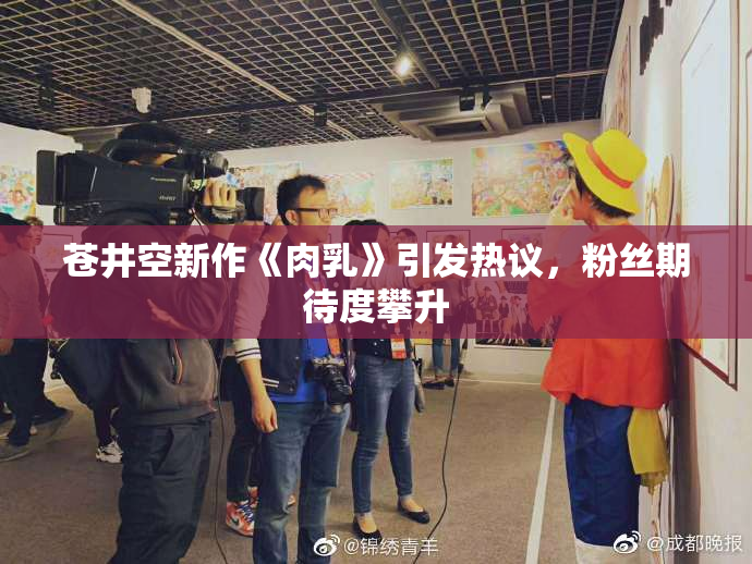 苍井空新作《肉乳》引发热议，粉丝期待度攀升