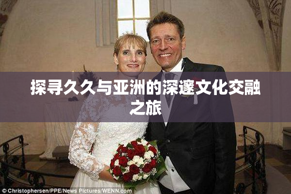 探寻久久与亚洲的深邃文化交融之旅