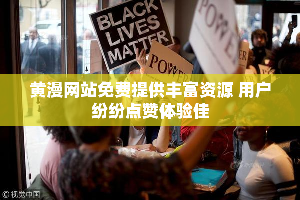 黄漫网站免费提供丰富资源 用户纷纷点赞体验佳