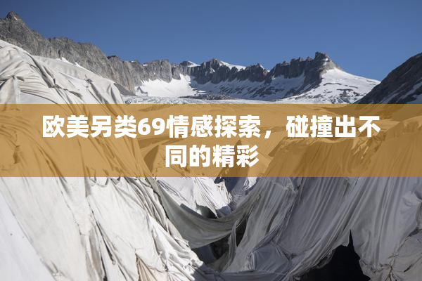 欧美另类69情感探索，碰撞出不同的精彩