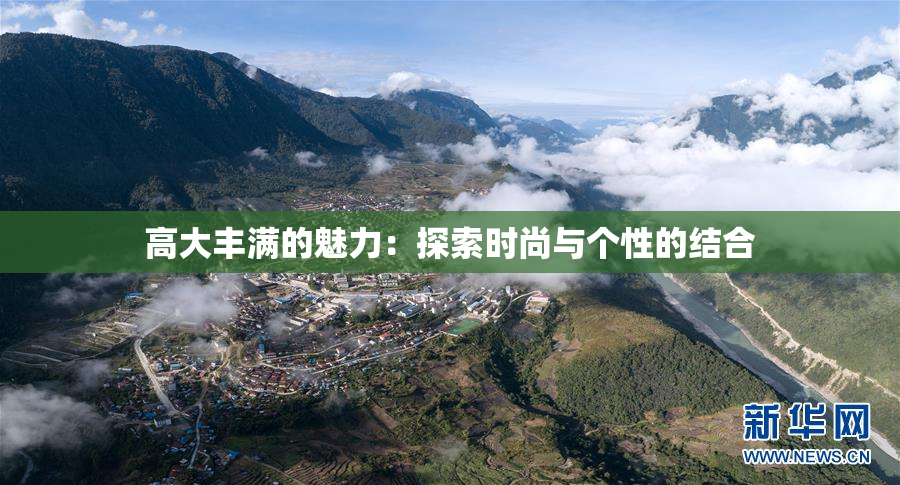 高大丰满的魅力：探索时尚与个性的结合