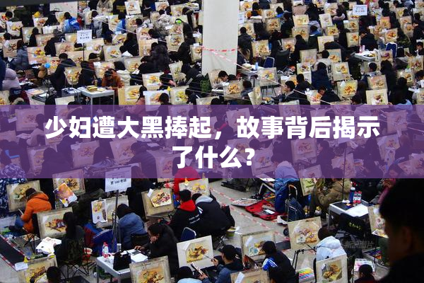 少妇遭大黑捧起，故事背后揭示了什么？