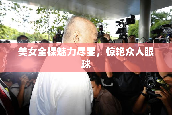 美女全裸魅力尽显，惊艳众人眼球