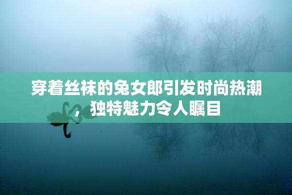 穿着丝袜的兔女郎引发时尚热潮，独特魅力令人瞩目