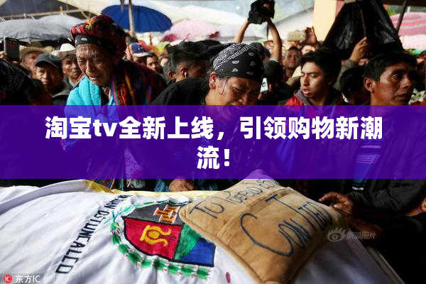 淘宝tv全新上线，引领购物新潮流！