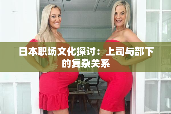 日本职场文化探讨：上司与部下的复杂关系