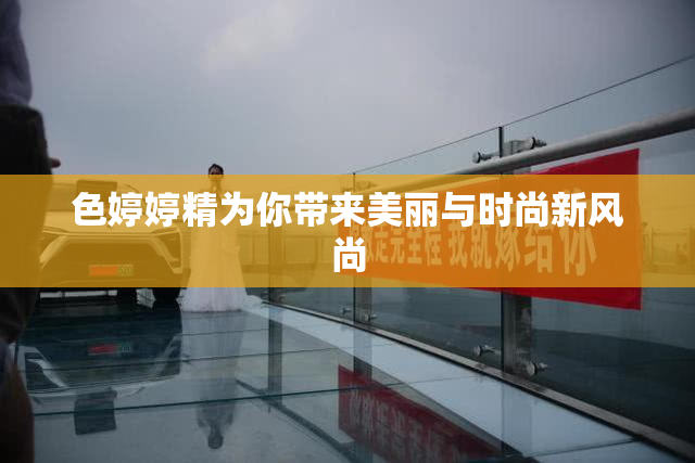 色婷婷精为你带来美丽与时尚新风尚
