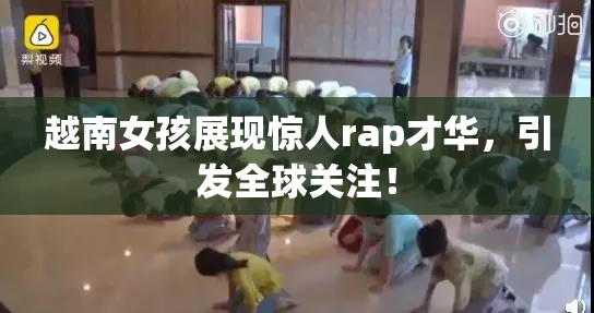 越南女孩展现惊人rap才华，引发全球关注！