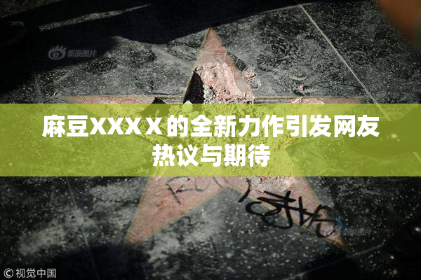 麻豆XXXⅩ的全新力作引发网友热议与期待