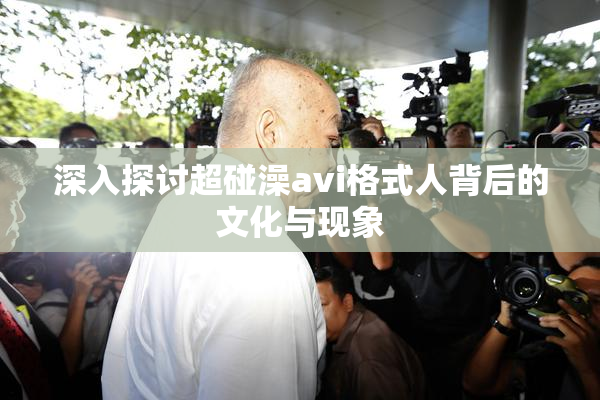 深入探讨超碰澡avi格式人背后的文化与现象