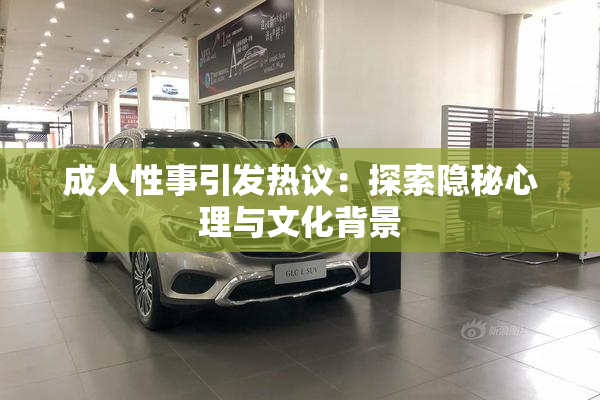 成人性事引发热议：探索隐秘心理与文化背景