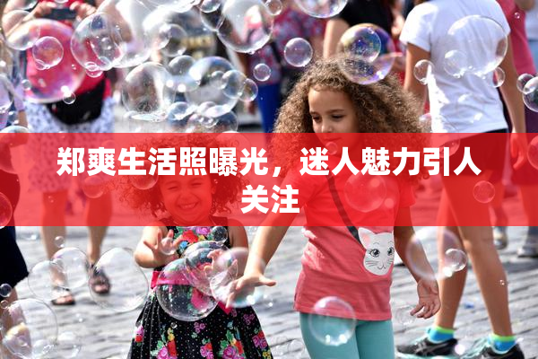 郑爽生活照曝光，迷人魅力引人关注