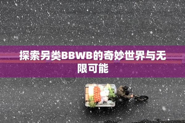 探索另类BBWB的奇妙世界与无限可能