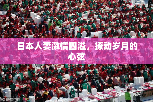 日本人妻激情四溢，撩动岁月的心弦