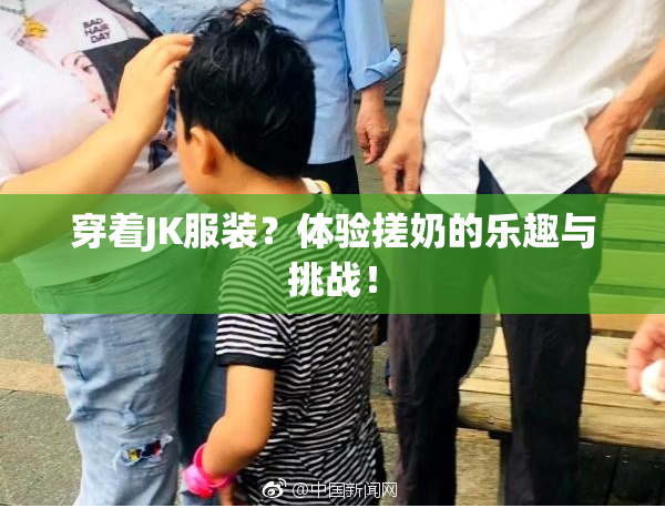 穿着JK服装？体验搓奶的乐趣与挑战！