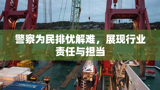警察为民排忧解难，展现行业责任与担当