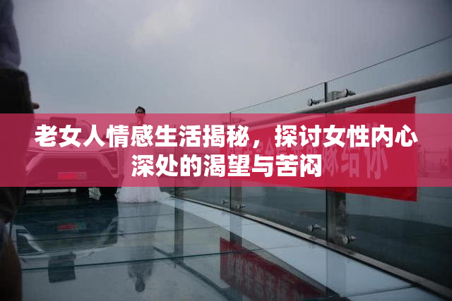 老女人情感生活揭秘，探讨女性内心深处的渴望与苦闷