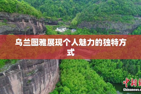 乌兰图雅展现个人魅力的独特方式