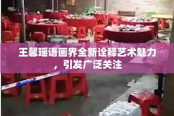 王馨瑶语画界全新诠释艺术魅力，引发广泛关注