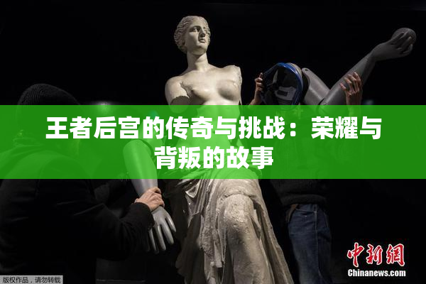 王者后宫的传奇与挑战：荣耀与背叛的故事