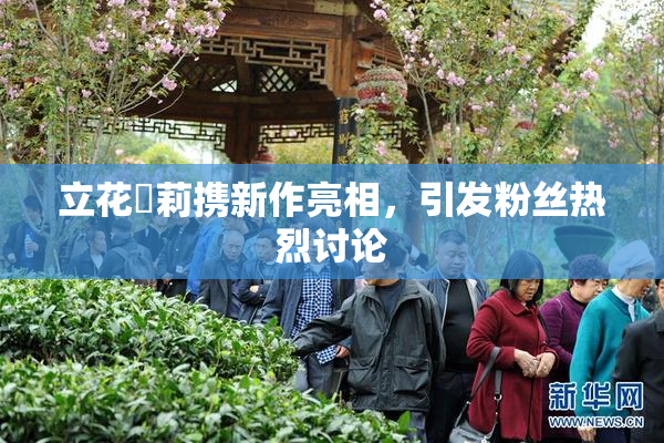 立花瑠莉携新作亮相，引发粉丝热烈讨论