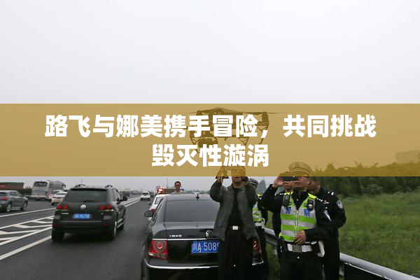 路飞与娜美携手冒险，共同挑战毁灭性漩涡