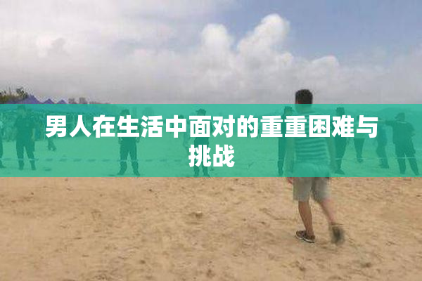 男人在生活中面对的重重困难与挑战