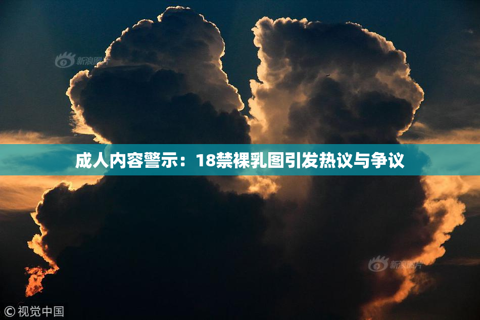 成人内容警示：18禁裸乳图引发热议与争议