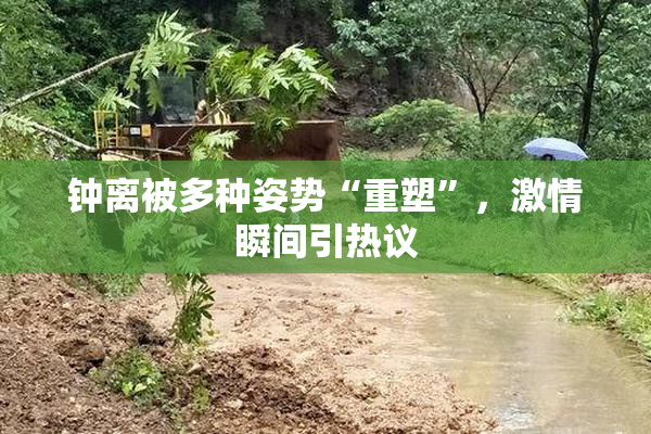 钟离被多种姿势“重塑”，激情瞬间引热议