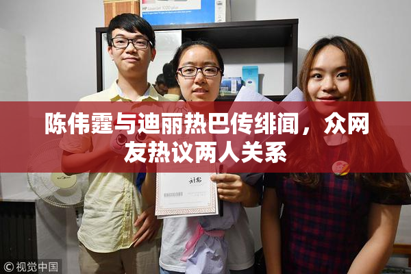 陈伟霆与迪丽热巴传绯闻，众网友热议两人关系