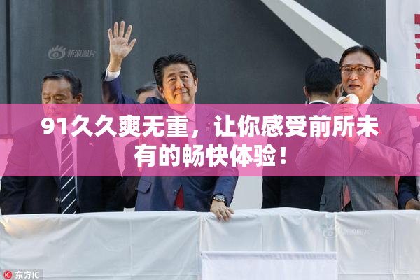 91久久爽无重，让你感受前所未有的畅快体验！