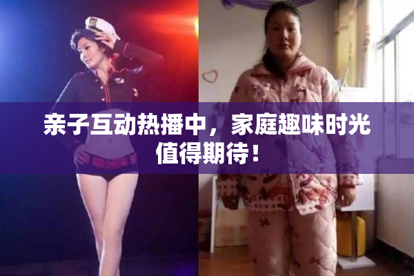 亲子互动热播中，家庭趣味时光值得期待！