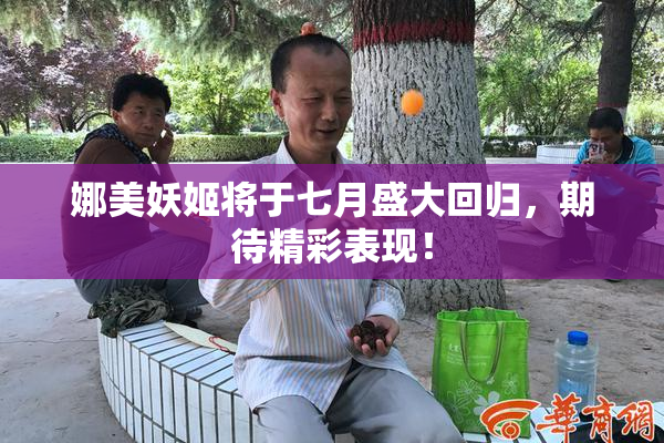 娜美妖姬将于七月盛大回归，期待精彩表现！