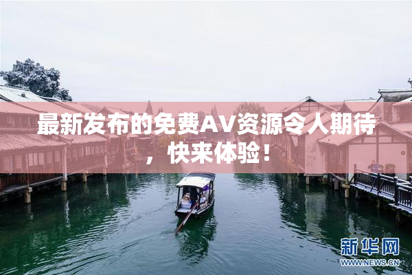 最新发布的免费AV资源令人期待，快来体验！