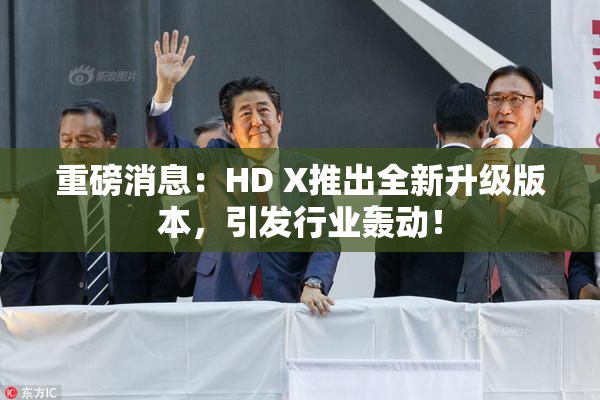重磅消息：HD X推出全新升级版本，引发行业轰动！