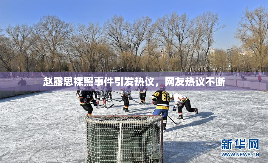 赵露思裸照事件引发热议，网友热议不断