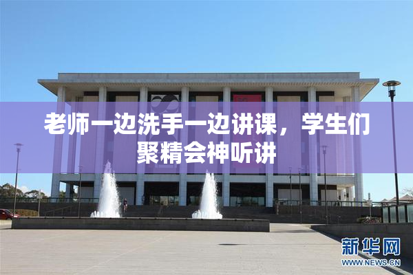 老师一边洗手一边讲课，学生们聚精会神听讲