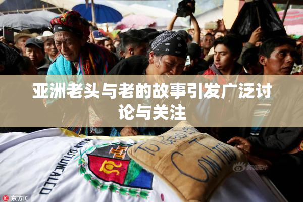 亚洲老头与老的故事引发广泛讨论与关注