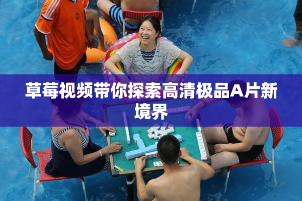 草莓视频带你探索高清极品A片新境界