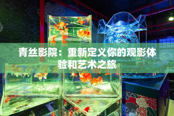 青丝影院：重新定义你的观影体验和艺术之旅