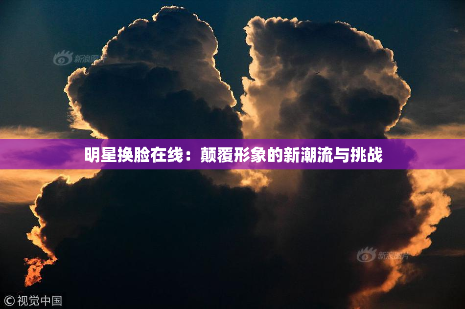 明星换脸在线：颠覆形象的新潮流与挑战