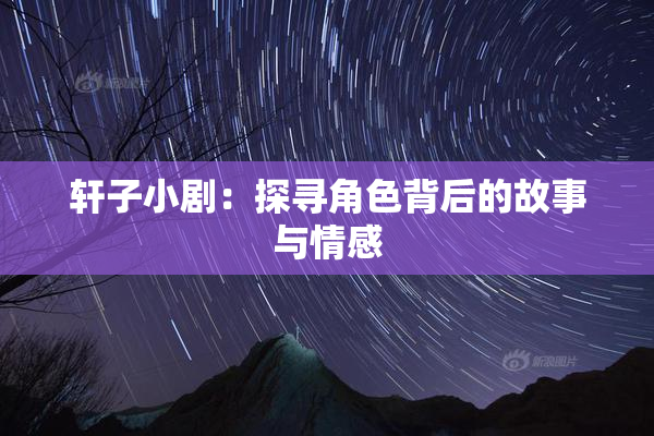轩子小剧：探寻角色背后的故事与情感