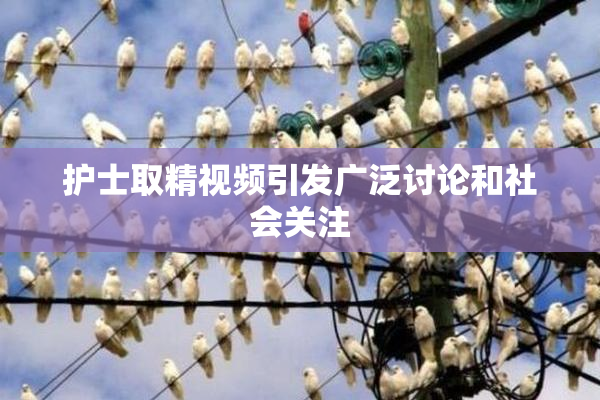 护士取精视频引发广泛讨论和社会关注