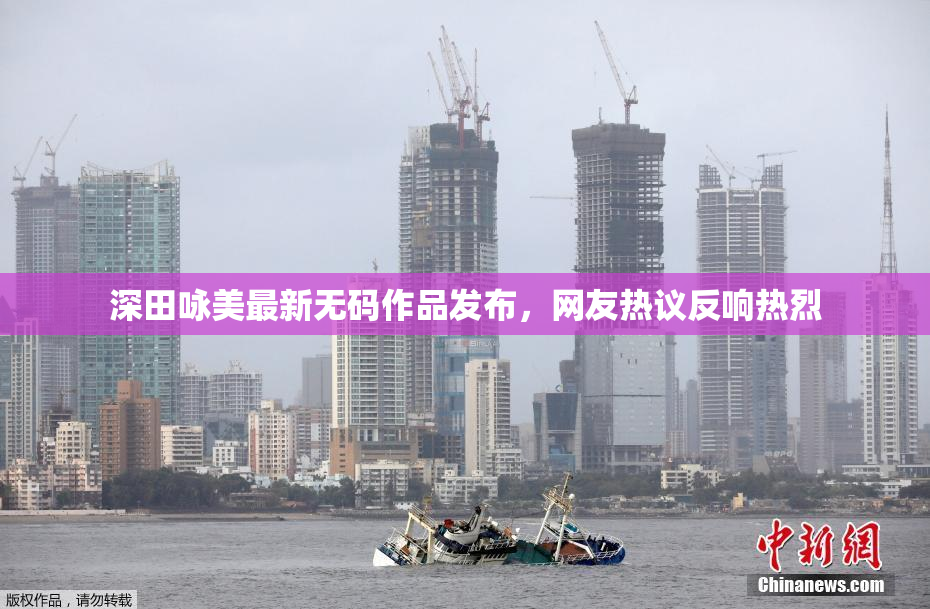 深田咏美最新无码作品发布，网友热议反响热烈