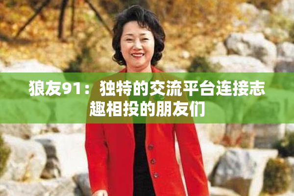 狼友91：独特的交流平台连接志趣相投的朋友们