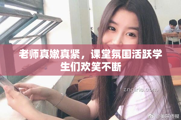老师真嫩真紧，课堂氛围活跃学生们欢笑不断