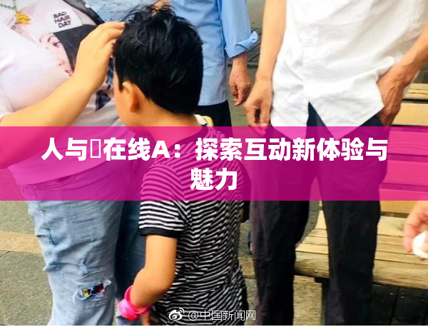 人与嘼在线A：探索互动新体验与魅力