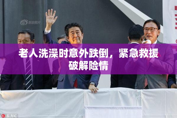 老人洗澡时意外跌倒，紧急救援破解险情