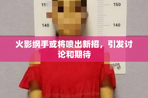 火影纲手或将喷出新招，引发讨论和期待